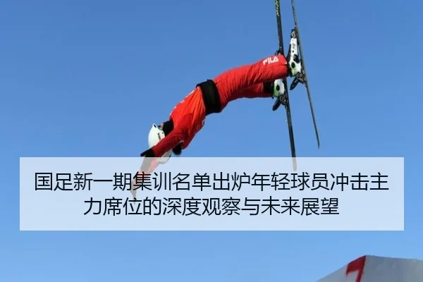 国足新一期集训名单出炉年轻球员冲击主力席位的深度观察与未来展望 | HTH