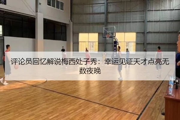 评论员回忆解说梅西处子秀:幸运见证天才点亮无数夜晚 - HTH